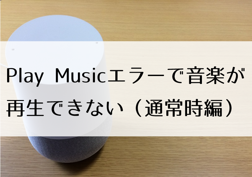 Google Home】Play Musicエラーで音楽が再生できない（通常時編 